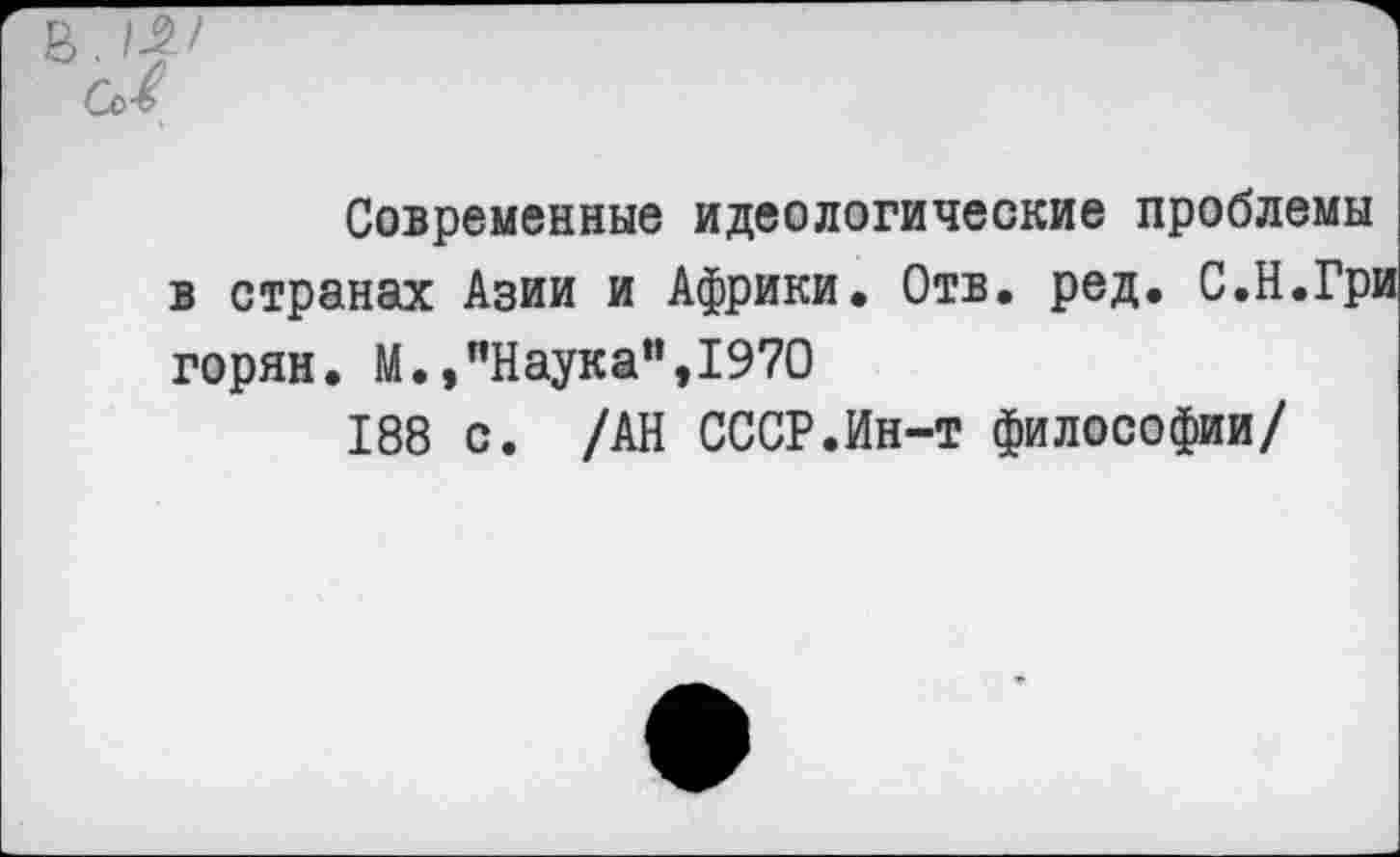 ﻿Современные идеологические проблемы в странах Азии и Африки. Отв. ред. С.Н.Гри горян. М.,"Наука”,1970
188 с. /АН СССР.Ин-т философии/